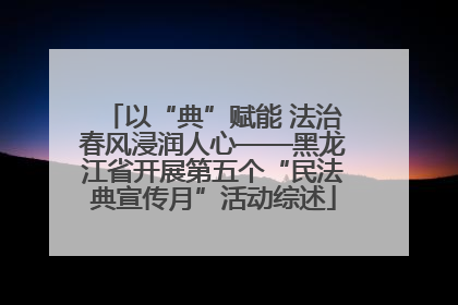 以“典”赋能 法治春风浸润人心——黑龙江省开展第五个“民法典宣传月”活动综述