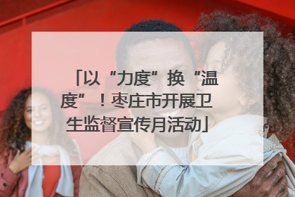 以“力度”换“温度”！枣庄市开展卫生监督宣传月活动