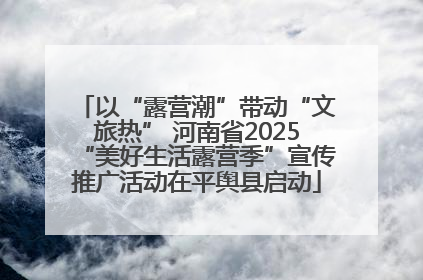 以“露营潮”带动“文旅热” 河南省2025“美好生活露营季”宣传推广活动在平舆县启动