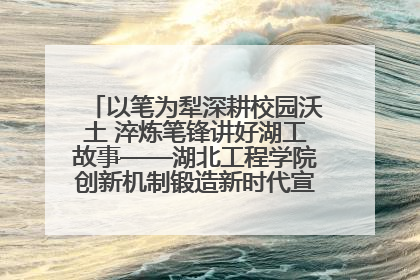 以笔为犁深耕校园沃土 淬炼笔锋讲好湖工故事——湖北工程学院创新机制锻造新时代宣传“轻骑兵”