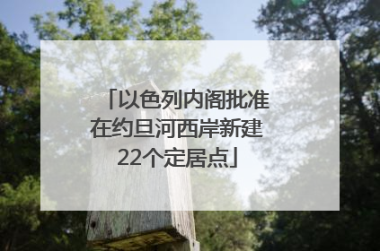 以色列内阁批准在约旦河西岸新建22个定居点