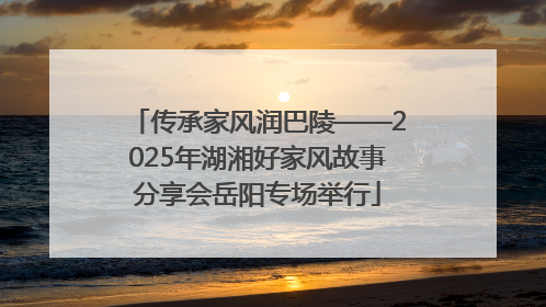 传承家风润巴陵——2025年湖湘好家风故事分享会岳阳专场举行