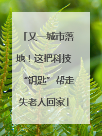 又一城市落地！这把科技“钥匙”帮走失老人回家