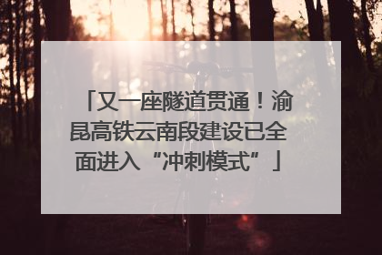 又一座隧道贯通！渝昆高铁云南段建设已全面进入“冲刺模式”