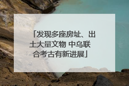 发现多座房址、出土大量文物 中乌联合考古有新进展