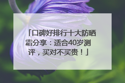 口碑好排行十大防晒霜分享：适合40岁测评，买对不买贵！