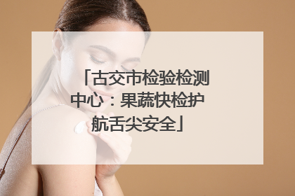 古交市检验检测中心：果蔬快检护航舌尖安全