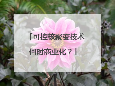 可控核聚变技术何时商业化？