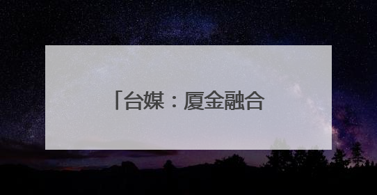 台媒：厦金融合发展取得新成效