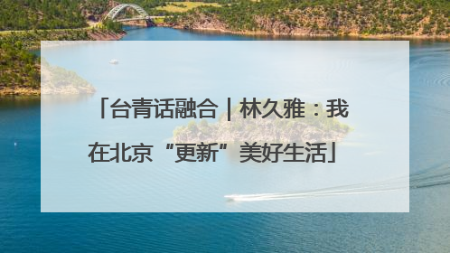 台青话融合｜林久雅：我在北京“更新”美好生活