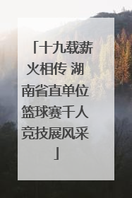 十九载薪火相传 湖南省直单位篮球赛千人竞技展风采