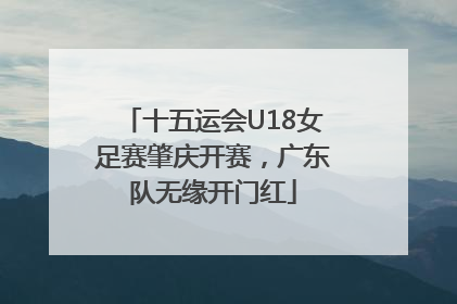 十五运会U18女足赛肇庆开赛，广东队无缘开门红