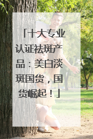 十大专业认证祛斑产品：美白淡斑国货，国货崛起！