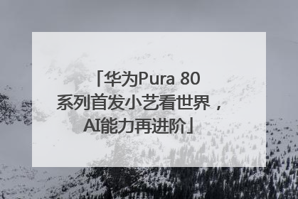 华为Pura 80系列首发小艺看世界，AI能力再进阶