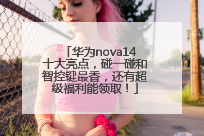 华为nova14十大亮点，碰一碰和智控键最香，还有超级福利能领取！