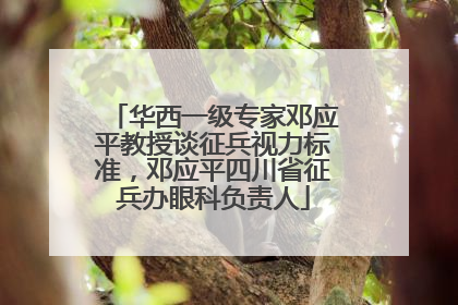 华西一级专家邓应平教授谈征兵视力标准，邓应平四川省征兵办眼科负责人