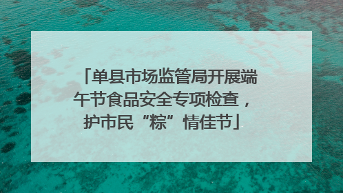单县市场监管局开展端午节食品安全专项检查，护市民“粽”情佳节