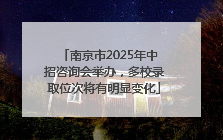 南京市2025年中招咨询会举办，多校录取位次将有明显变化
