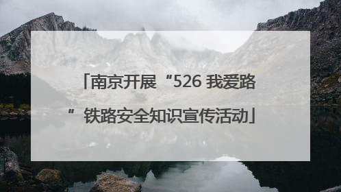 南京开展“526 我爱路”铁路安全知识宣传活动