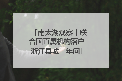 南太湖观察｜联合国直属机构落户浙江县城三年间
