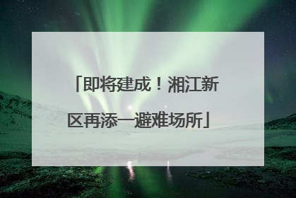 即将建成！湘江新区再添一避难场所