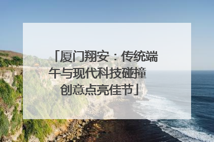 厦门翔安：传统端午与现代科技碰撞 创意点亮佳节