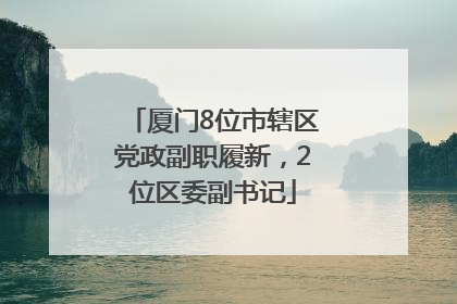 厦门8位市辖区党政副职履新，2位区委副书记