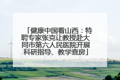 健康中国看山西：特聘专家张克让教授赴大同市第六人民医院开展科研指导、教学查房