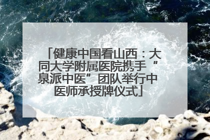 健康中国看山西：大同大学附属医院携手“泉派中医”团队举行中医师承授牌仪式