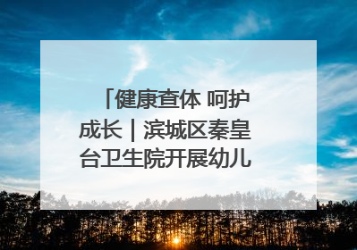 健康查体 呵护成长｜滨城区秦皇台卫生院开展幼儿园儿童健康体检