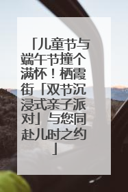 儿童节与端午节撞个满怀！栖霞街「双节沉浸式亲子派对」与您同赴儿时之约
