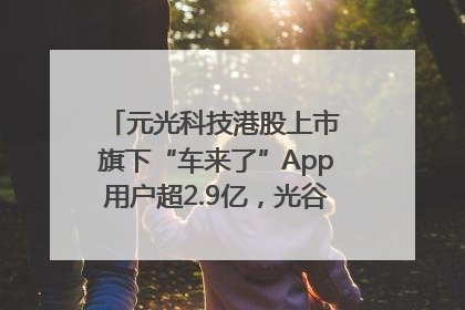 元光科技港股上市 旗下“车来了”App用户超2.9亿，光谷上市公司增至69家