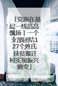 党旗在基层一线高高飘扬丨一个支部团结127个姓氏 扶贫搬迁村实现振兴嬗变