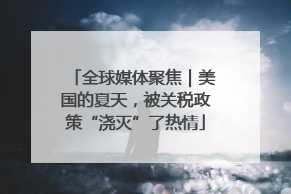 全球媒体聚焦｜美国的夏天，被关税政策“浇灭”了热情