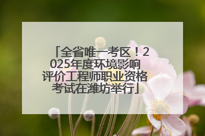 全省唯一考区！2025年度环境影响评价工程师职业资格考试在潍坊举行