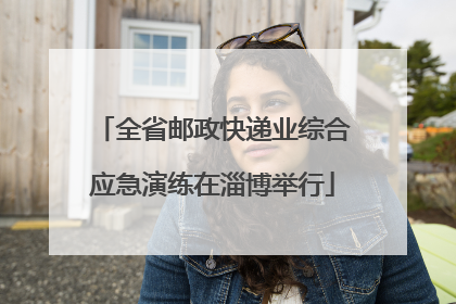 全省邮政快递业综合应急演练在淄博举行