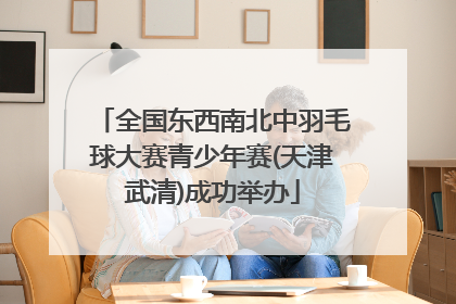 全国东西南北中羽毛球大赛青少年赛(天津武清)成功举办