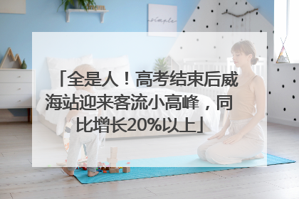 全是人！高考结束后威海站迎来客流小高峰，同比增长20%以上