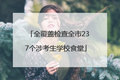全覆盖检查全市237个涉考生学校食堂