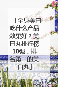 全身美白吃什么产品效果好？美白丸排行榜10强，排名第一的美白丸