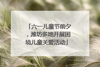 六一儿童节前夕，潍坊多地开展困境儿童关爱活动