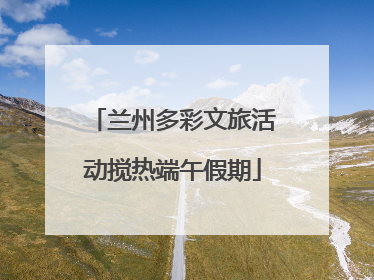 兰州多彩文旅活动搅热端午假期