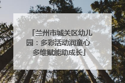 兰州市城关区幼儿园：多彩活动润童心 多维赋能助成长