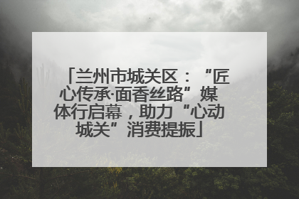 兰州市城关区：“匠心传承·面香丝路”媒体行启幕，助力“心动城关”消费提振