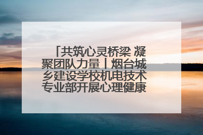共筑心灵桥梁 凝聚团队力量丨烟台城乡建设学校机电技术专业部开展心理健康讲座及团辅活动