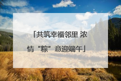 共筑幸福邻里 浓情“粽”意迎端午