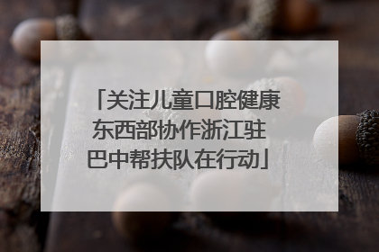 关注儿童口腔健康 东西部协作浙江驻巴中帮扶队在行动
