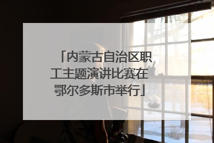 内蒙古自治区职工主题演讲比赛在鄂尔多斯市举行
