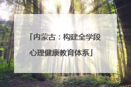 内蒙古：构建全学段心理健康教育体系