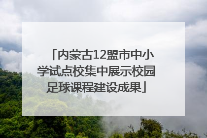 内蒙古12盟市中小学试点校集中展示校园足球课程建设成果